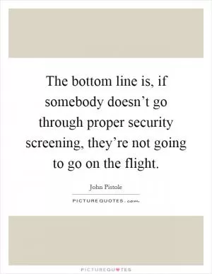 The bottom line is, if somebody doesn’t go through proper security screening, they’re not going to go on the flight Picture Quote #1