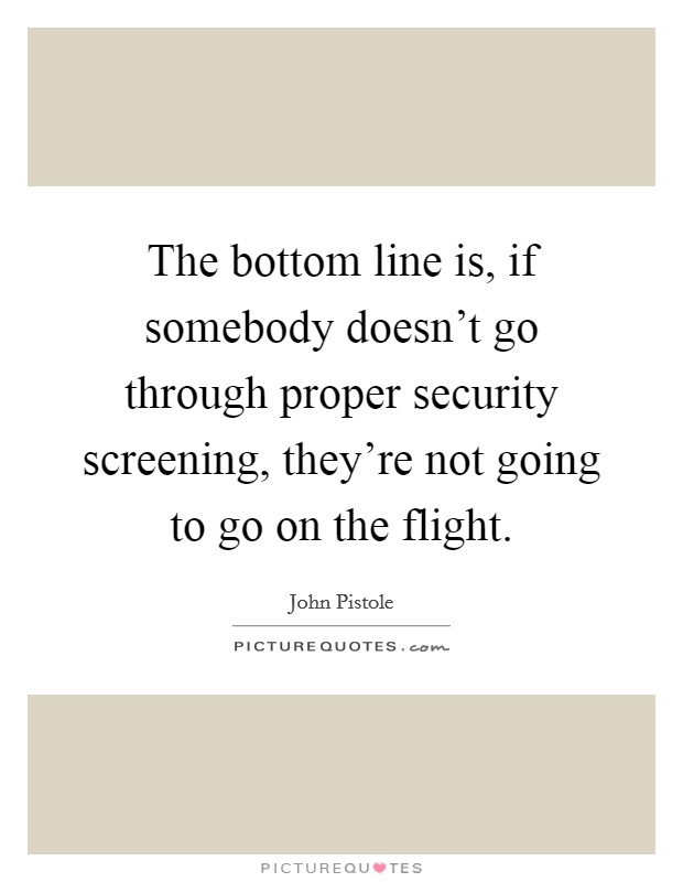 The bottom line is, if somebody doesn't go through proper security screening, they're not going to go on the flight. Picture Quote #1