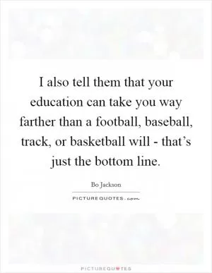 I also tell them that your education can take you way farther than a football, baseball, track, or basketball will - that’s just the bottom line Picture Quote #1