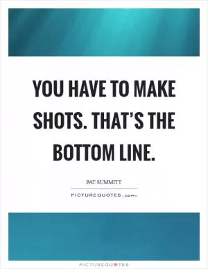 You have to make shots. That’s the bottom line Picture Quote #1