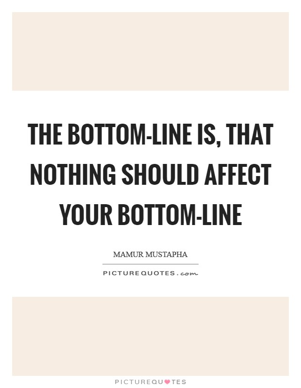 The bottom-line is, that nothing should affect your bottom-line Picture Quote #1