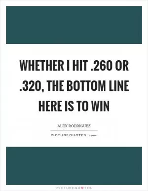 Whether I hit .260 or .320, the bottom line here is to win Picture Quote #1