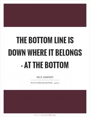 The bottom line is down where it belongs - at the bottom Picture Quote #1