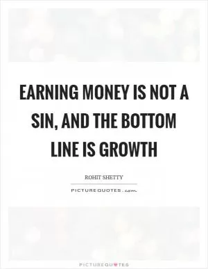 Earning money is not a sin, and the bottom line is growth Picture Quote #1
