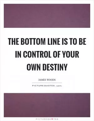 The bottom line is to be in control of your own destiny Picture Quote #1