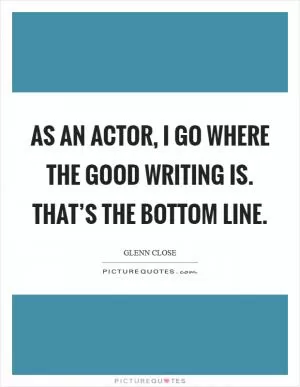 As an actor, I go where the good writing is. That’s the bottom line Picture Quote #1