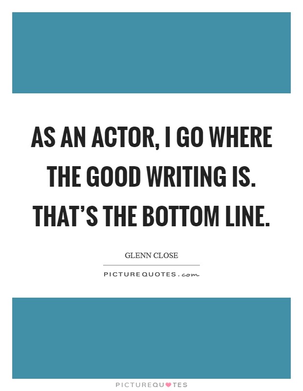 As an actor, I go where the good writing is. That's the bottom line. Picture Quote #1