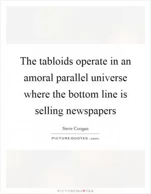 The tabloids operate in an amoral parallel universe where the bottom line is selling newspapers Picture Quote #1