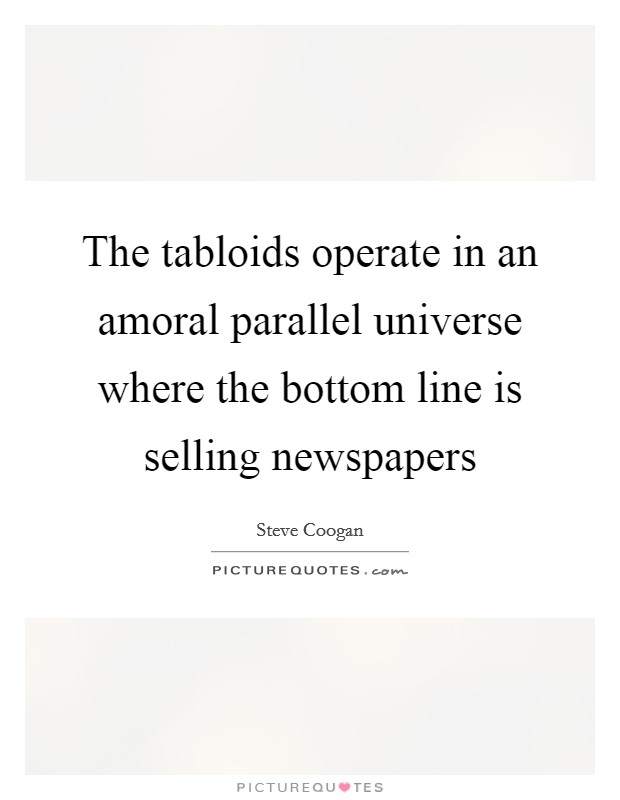 The tabloids operate in an amoral parallel universe where the bottom line is selling newspapers Picture Quote #1