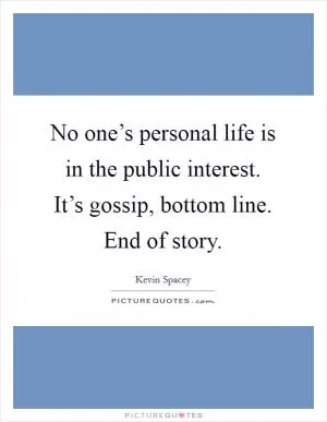No one’s personal life is in the public interest. It’s gossip, bottom line. End of story Picture Quote #1