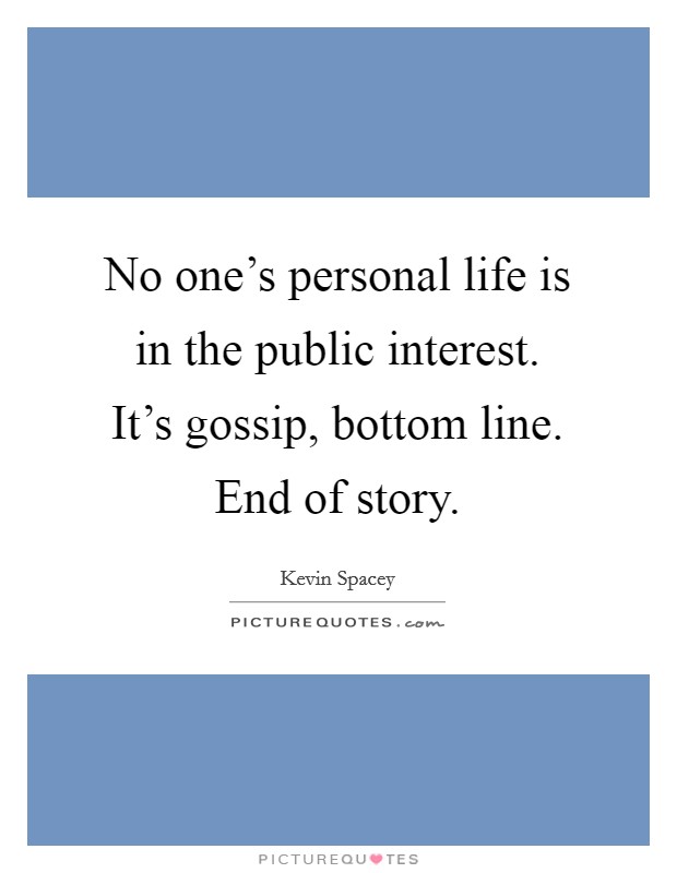 No one's personal life is in the public interest. It's gossip, bottom line. End of story. Picture Quote #1