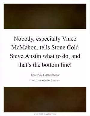 Nobody, especially Vince McMahon, tells Stone Cold Steve Austin what to do, and that’s the bottom line! Picture Quote #1