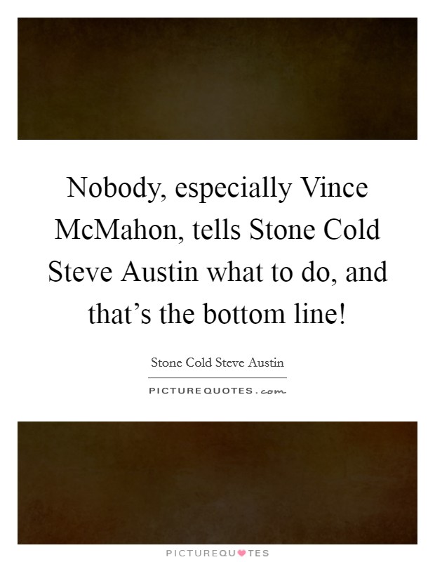 Nobody, especially Vince McMahon, tells Stone Cold Steve Austin what to do, and that's the bottom line! Picture Quote #1