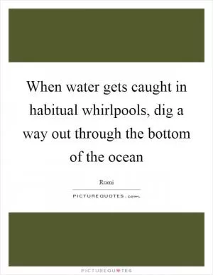 When water gets caught in habitual whirlpools, dig a way out through the bottom of the ocean Picture Quote #1