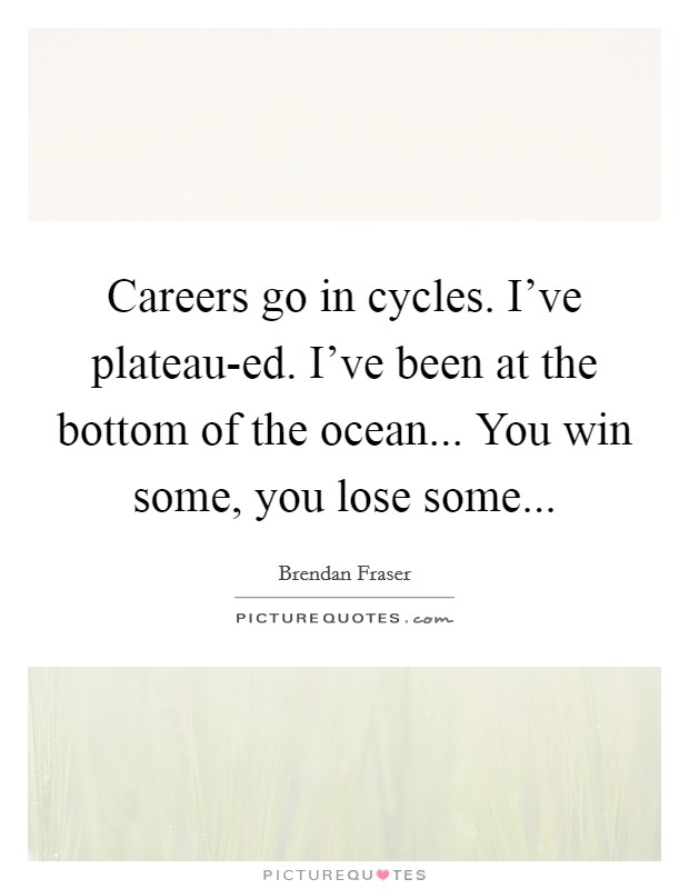 Careers go in cycles. I've plateau-ed. I've been at the bottom of the ocean... You win some, you lose some... Picture Quote #1