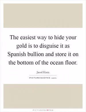 The easiest way to hide your gold is to disguise it as Spanish bullion and store it on the bottom of the ocean floor Picture Quote #1