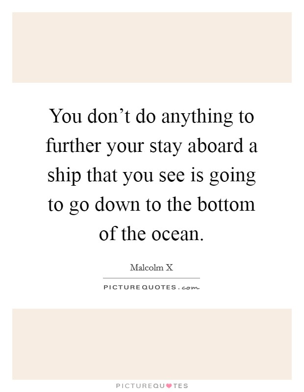 You don't do anything to further your stay aboard a ship that you see is going to go down to the bottom of the ocean. Picture Quote #1
