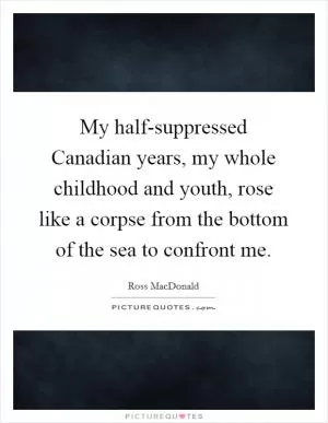My half-suppressed Canadian years, my whole childhood and youth, rose like a corpse from the bottom of the sea to confront me Picture Quote #1