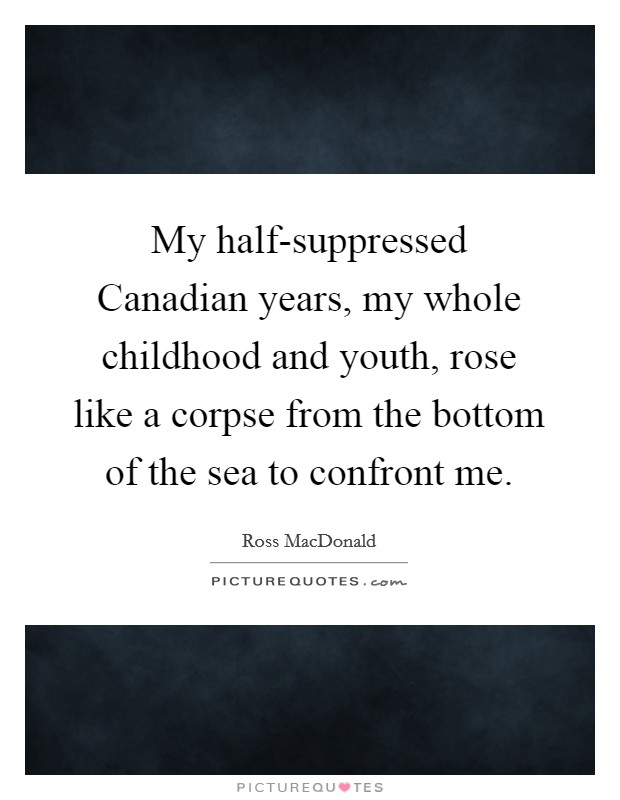 My half-suppressed Canadian years, my whole childhood and youth, rose like a corpse from the bottom of the sea to confront me. Picture Quote #1
