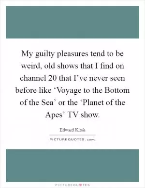 My guilty pleasures tend to be weird, old shows that I find on channel 20 that I’ve never seen before like ‘Voyage to the Bottom of the Sea’ or the ‘Planet of the Apes’ TV show Picture Quote #1