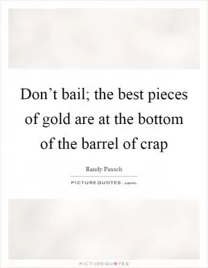 Don’t bail; the best pieces of gold are at the bottom of the barrel of crap Picture Quote #1