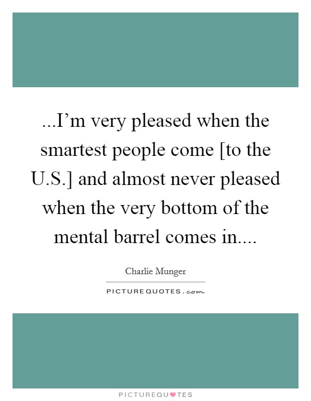 ...I'm very pleased when the smartest people come [to the U.S.] and almost never pleased when the very bottom of the mental barrel comes in.... Picture Quote #1
