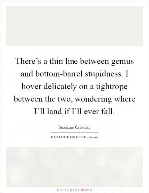 There’s a thin line between genius and bottom-barrel stupidness. I hover delicately on a tightrope between the two, wondering where I’ll land if I’ll ever fall Picture Quote #1