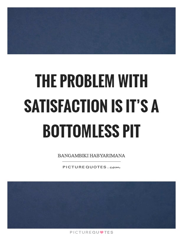 The problem with satisfaction is it's a bottomless pit Picture Quote #1