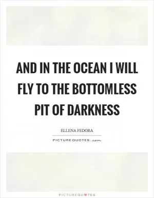 And in the ocean I will fly to the bottomless pit of darkness Picture Quote #1