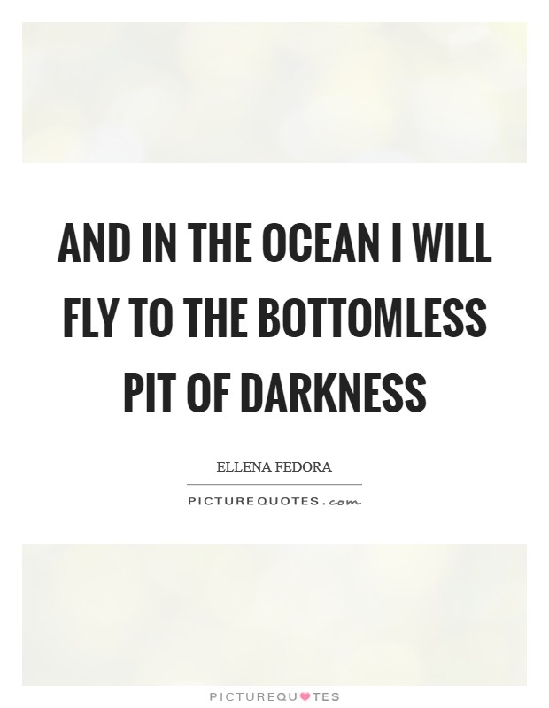 And in the ocean I will fly to the bottomless pit of darkness Picture Quote #1