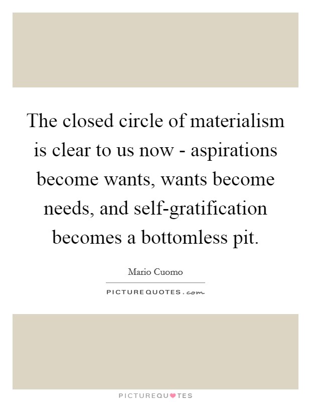 The closed circle of materialism is clear to us now - aspirations become wants, wants become needs, and self-gratification becomes a bottomless pit. Picture Quote #1