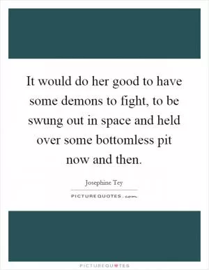 It would do her good to have some demons to fight, to be swung out in space and held over some bottomless pit now and then Picture Quote #1