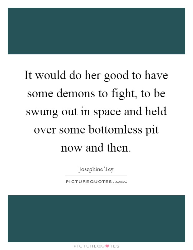 It would do her good to have some demons to fight, to be swung out in space and held over some bottomless pit now and then. Picture Quote #1