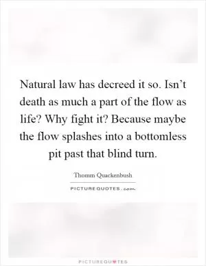 Natural law has decreed it so. Isn’t death as much a part of the flow as life? Why fight it? Because maybe the flow splashes into a bottomless pit past that blind turn Picture Quote #1