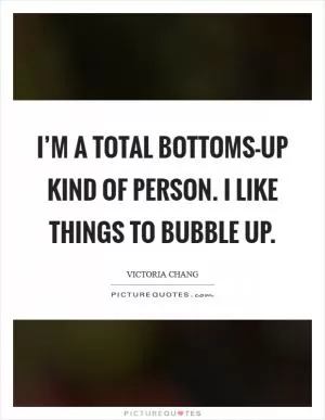I’m a total bottoms-up kind of person. I like things to bubble up Picture Quote #1