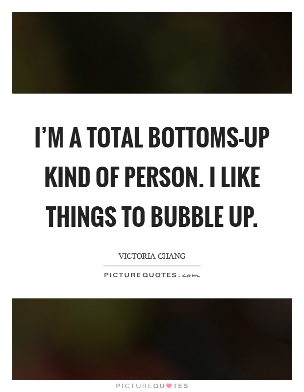 I'm a total bottoms-up kind of person. I like things to bubble up. Picture Quote #1