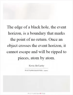 The edge of a black hole, the event horizon, is a boundary that marks the point of no return. Once an object crosses the event horizon, it cannot escape and will be ripped to pieces, atom by atom Picture Quote #1