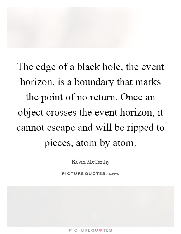 The edge of a black hole, the event horizon, is a boundary that marks the point of no return. Once an object crosses the event horizon, it cannot escape and will be ripped to pieces, atom by atom. Picture Quote #1
