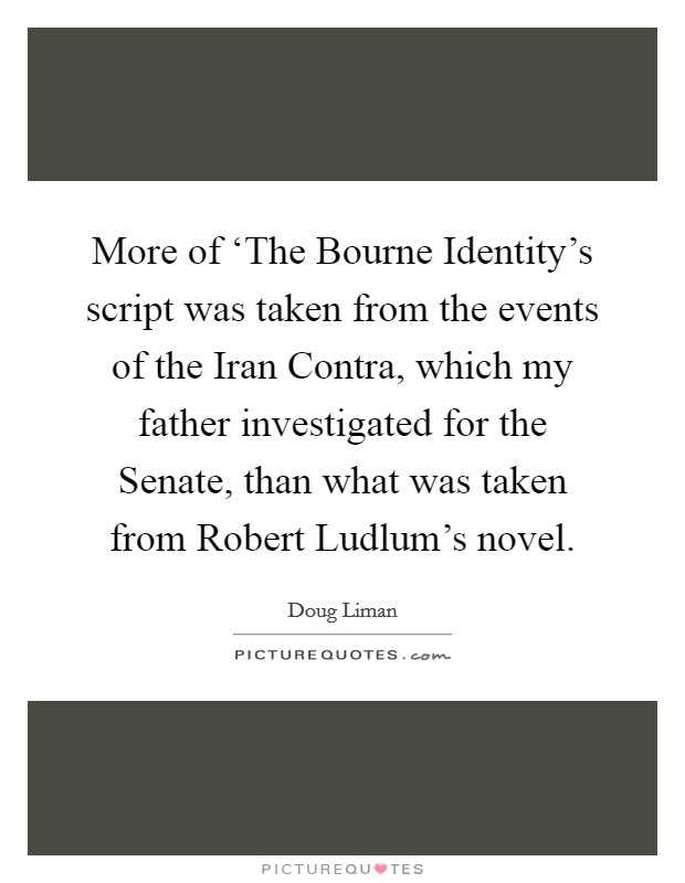 More of ‘The Bourne Identity's script was taken from the events of the Iran Contra, which my father investigated for the Senate, than what was taken from Robert Ludlum's novel. Picture Quote #1