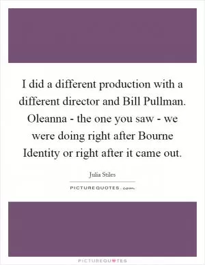 I did a different production with a different director and Bill Pullman. Oleanna - the one you saw - we were doing right after Bourne Identity or right after it came out Picture Quote #1