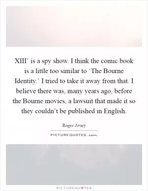 XIII’ is a spy show. I think the comic book is a little too similar to ‘The Bourne Identity.’ I tried to take it away from that. I believe there was, many years ago, before the Bourne movies, a lawsuit that made it so they couldn’t be published in English Picture Quote #1
