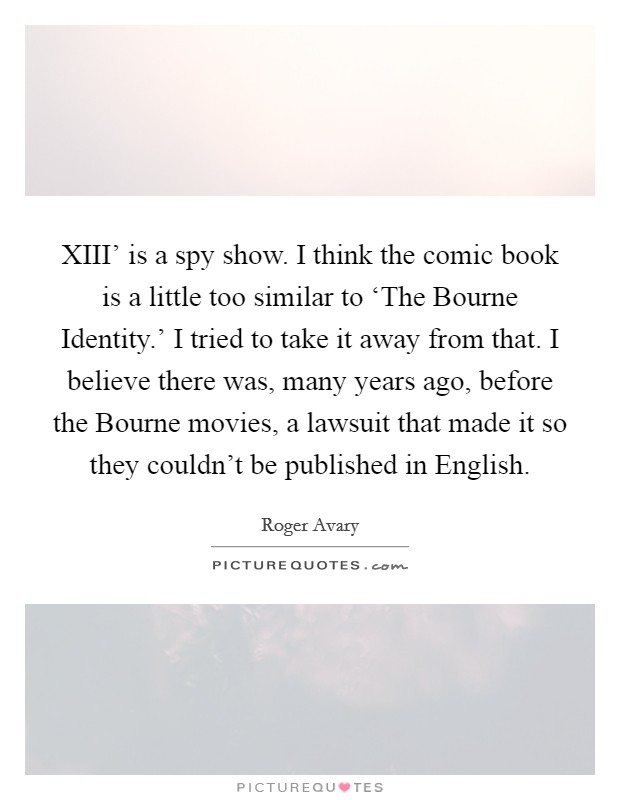 XIII' is a spy show. I think the comic book is a little too similar to ‘The Bourne Identity.' I tried to take it away from that. I believe there was, many years ago, before the Bourne movies, a lawsuit that made it so they couldn't be published in English. Picture Quote #1