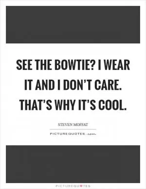 See the bowtie? I wear it and I don’t care. That’s why it’s cool Picture Quote #1
