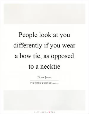 People look at you differently if you wear a bow tie, as opposed to a necktie Picture Quote #1