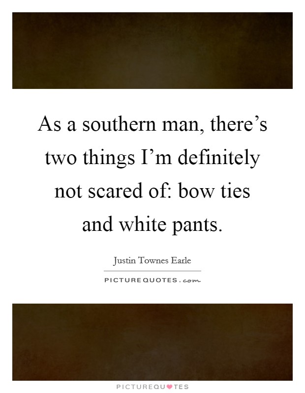 As a southern man, there's two things I'm definitely not scared of: bow ties and white pants. Picture Quote #1