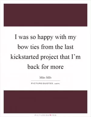I was so happy with my bow ties from the last kickstarted project that I’m back for more Picture Quote #1