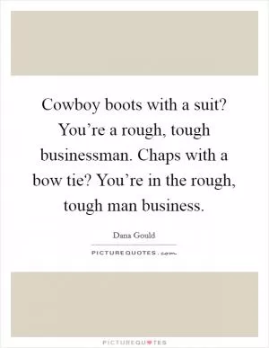 Cowboy boots with a suit? You’re a rough, tough businessman. Chaps with a bow tie? You’re in the rough, tough man business Picture Quote #1