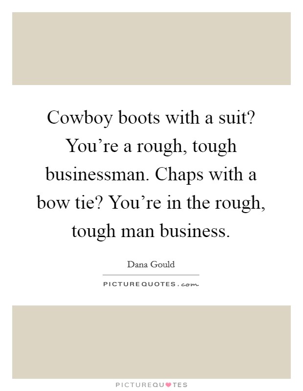 Cowboy boots with a suit? You're a rough, tough businessman. Chaps with a bow tie? You're in the rough, tough man business. Picture Quote #1