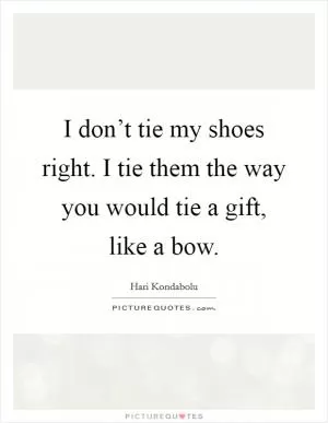 I don’t tie my shoes right. I tie them the way you would tie a gift, like a bow Picture Quote #1