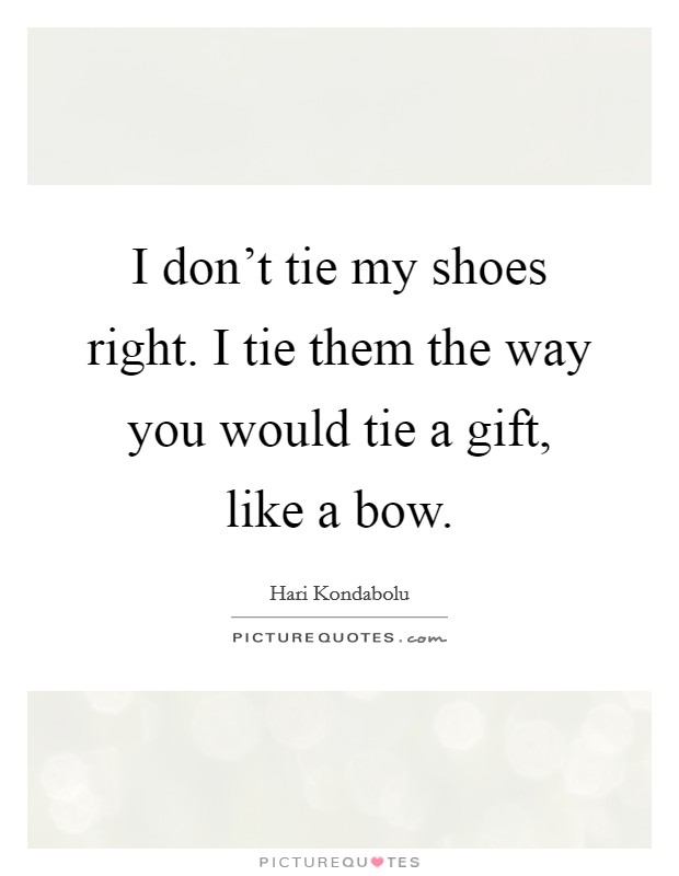I don't tie my shoes right. I tie them the way you would tie a gift, like a bow. Picture Quote #1